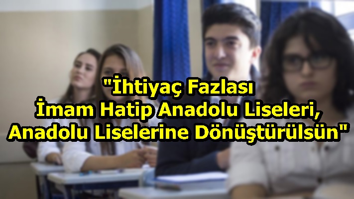 "İhtiyaç Fazlası İmam Hatip Anadolu Liseleri, Anadolu Liselerine Dönüştürülsün"