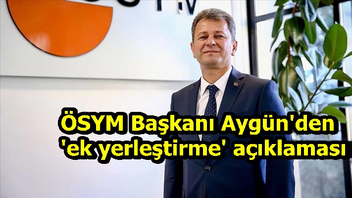 ÖSYM Başkanı Aygün'den 'ek yerleştirme' açıklaması