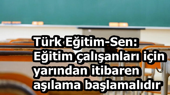 Türk Eğitim-Sen: Eğitim çalışanları için yarından itibaren aşılama başlamalıdır