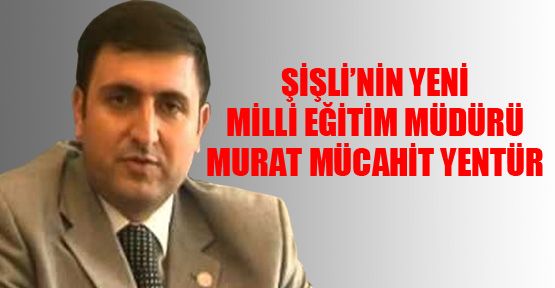 Şişli’nin yeni Milli Eğitim Müdürü: Murat Mücahit Yentür