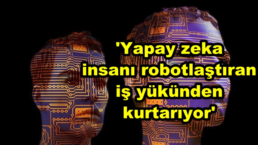'Yapay zeka insanı robotlaştıran iş yükünden kurtarıyor'