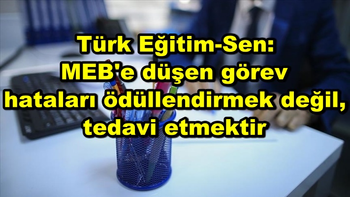 Türk Eğitim-Sen: MEB'e düşen görev hataları ödüllendirmek değil, tedavi etmektir