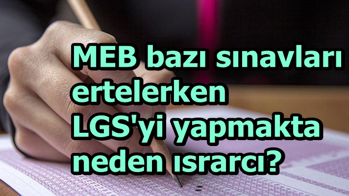 MEB bazı sınavları ertelerken LGS'yi yapmakta neden ısrarcı?