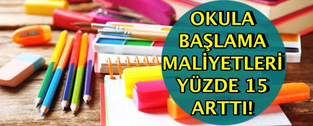 OKULA BAŞLAMA MALİYETLERİ YÜZDE 15 ARTTI!
