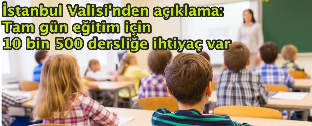 İstanbul Valisi: Tam gün eğitim için 10 bin 500 dersliğe ihtiyaç var