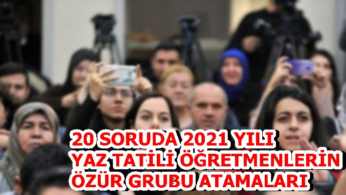 20 SORUDA 2021 YILI YAZ TATİLİ ÖĞRETMENLERİN ÖZÜR GRUBU ATAMALARI