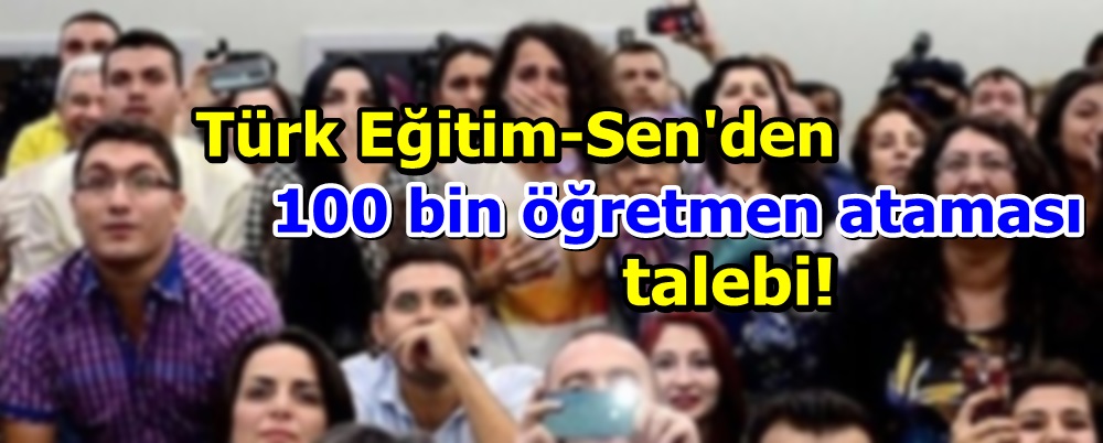 Türk Eğitim-Sen'den 100 bin öğretmen ataması talebi!