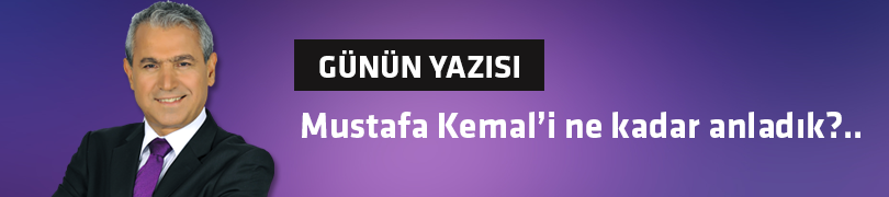 Mustafa Kemal’i ne kadar anladık?..